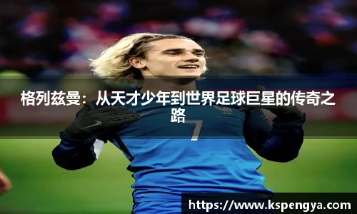 格列兹曼：从天才少年到世界足球巨星的传奇之路