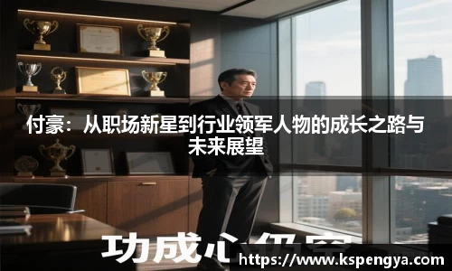 付豪：从职场新星到行业领军人物的成长之路与未来展望